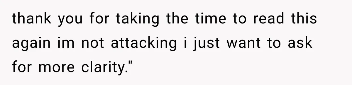 thank you for taking the time to read this again im not attacking i just want to ask for more clarity."