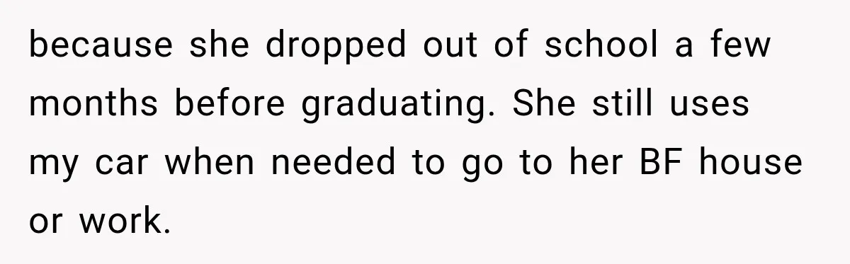 because she dropped out of school a few months before graduating. She still uses my car when needed to go to her BF house or work.