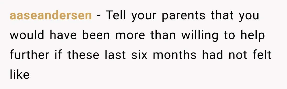aaseandersen − Tell your parents that you would have been more than willing to help further if these last six months had not felt like