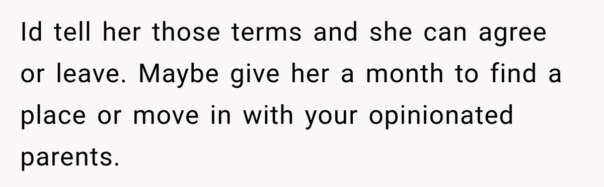 Id tell her those terms and she can agree or leave. Maybe give her a month to find a place or move in with your opinionated parents.