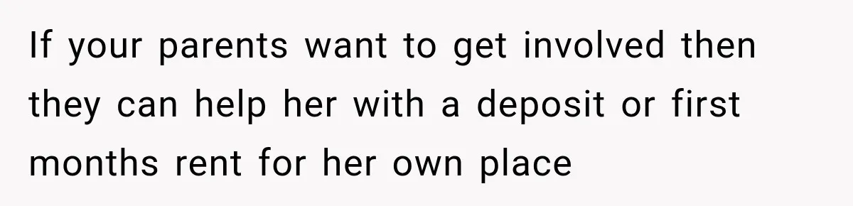 If your parents want to get involved then they can help her with a deposit or first months rent for her own place
