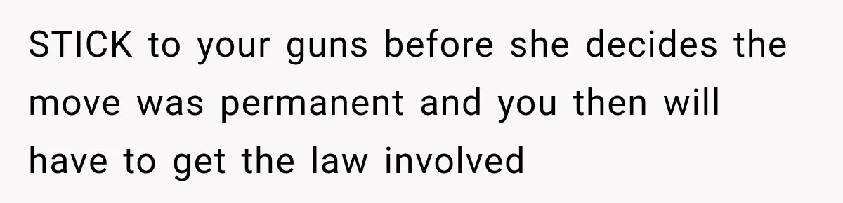 STICK to your guns before she decides the move was permanent and you then will have to get the law involved