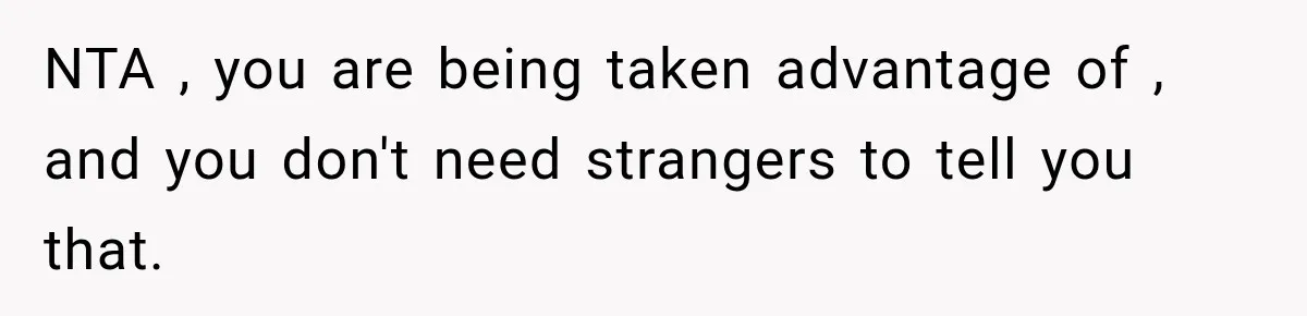 NTA , you are being taken advantage of , and you don't need strangers to tell you that.