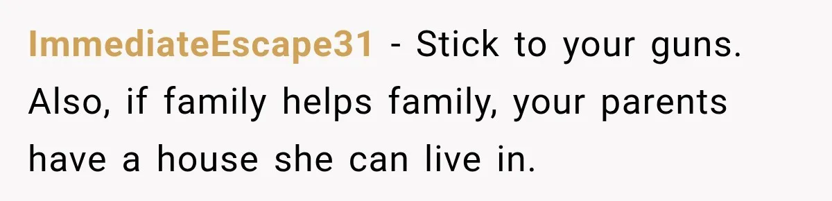 ImmediateEscape31 − Stick to your guns. Also, if family helps family, your parents have a house she can live in.