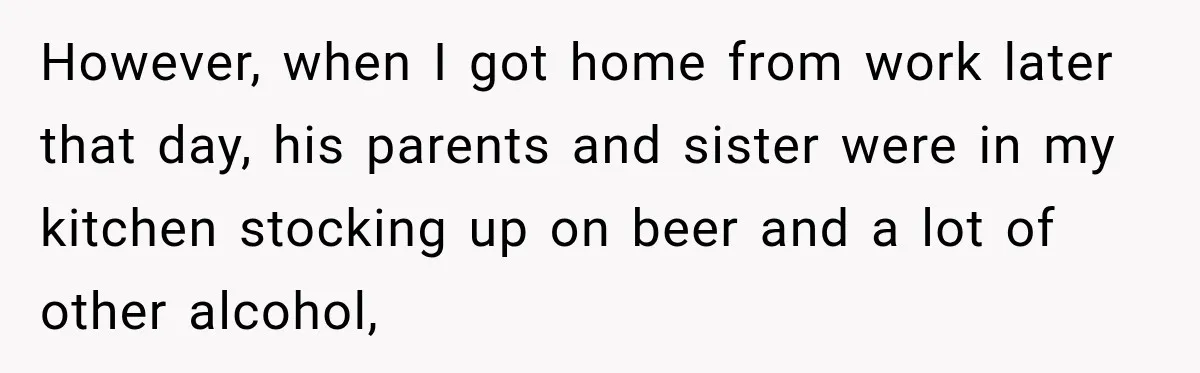 Woman Kicked Her Fiancé’s Family Out After They Turned Her Home Into A Party While Her Dad Was Dying However, when I got home from work later that day, his parents and sister were in my kitchen stocking up on beer and a lot of other alcohol,