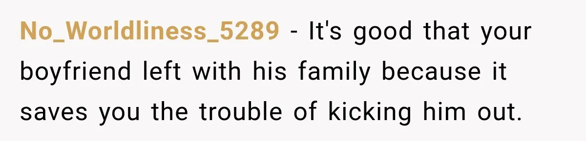 Woman Kicked Her Fiancé’s Family Out After They Turned Her Home Into A Party While Her Dad Was Dying No_Worldliness_5289 − It's good that your boyfriend left with his family because it saves you the trouble of kicking him out.