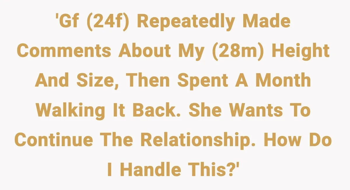 'GF (24F) repeatedly made comments about my (28M) height and size, then spent a month walking it back. She wants to continue the relationship. How do I handle this?'
