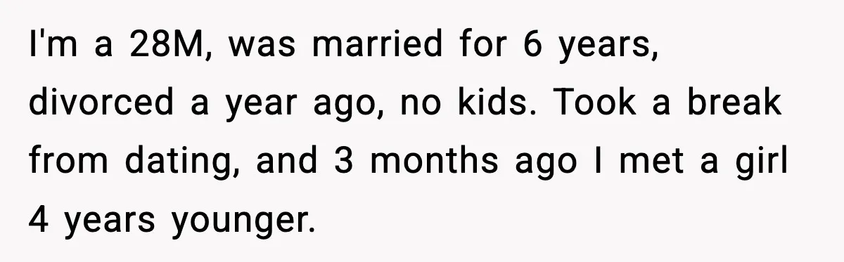 I'm a 28M, was married for 6 years, divorced a year ago, no kids. Took a break from dating, and 3 months ago I met a girl 4 years younger.