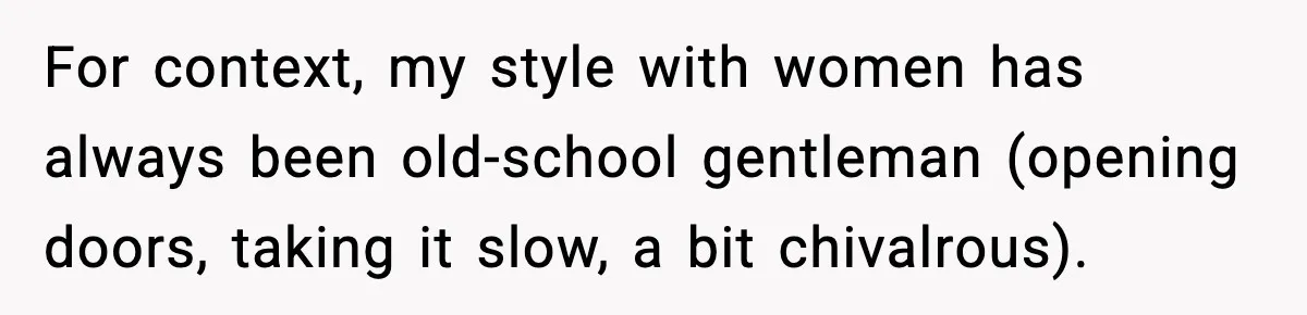 For context, my style with women has always been old-school gentleman (opening doors, taking it slow, a bit chivalrous).