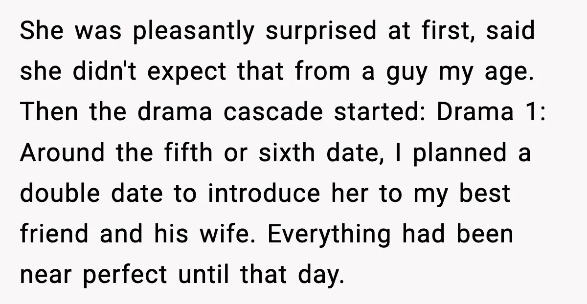 She was pleasantly surprised at first, said she didn't expect that from a guy my age. Then the drama cascade started: Drama 1: Around the fifth or sixth date, I...