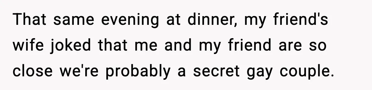 That same evening at dinner, my friend's wife joked that me and my friend are so close we're probably a secret gay couple.