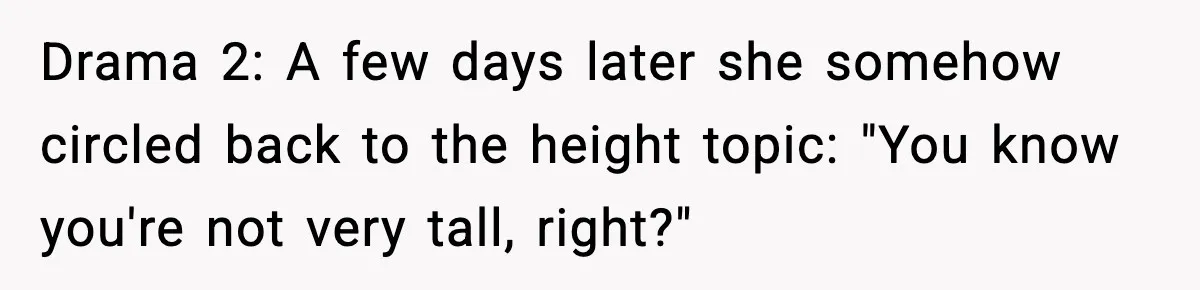 Drama 2: A few days later she somehow circled back to the height topic: "You know you're not very tall, right?"