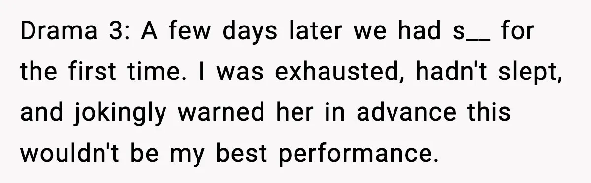 Drama 3: A few days later we had s__ for the first time. I was exhausted, hadn't slept, and jokingly warned her in advance this wouldn't be my best performance.