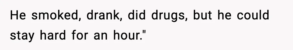 He smoked, drank, did drugs, but he could stay hard for an hour."