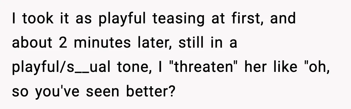 I took it as playful teasing at first, and about 2 minutes later, still in a playful/s__ual tone, I "threaten" her like "oh, so you've seen better?