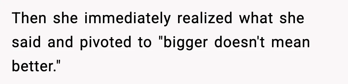 Then she immediately realized what she said and pivoted to "bigger doesn't mean better."