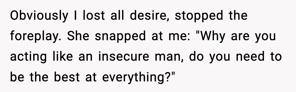 Obviously I lost all desire, stopped the foreplay. She snapped at me: "Why are you acting like an insecure man, do you need to be the best at everything?"