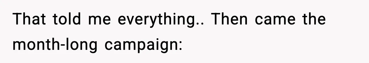 That told me everything.. Then came the month-long campaign: