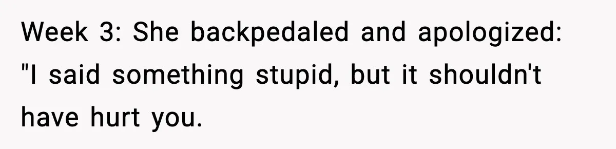 Week 3: She backpedaled and apologized: "I said something stupid, but it shouldn't have hurt you.