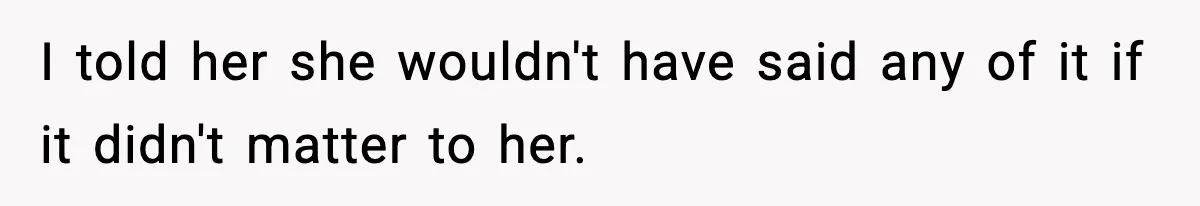 I told her she wouldn't have said any of it if it didn't matter to her.