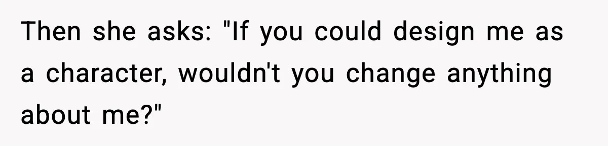 Then she asks: "If you could design me as a character, wouldn't you change anything about me?"