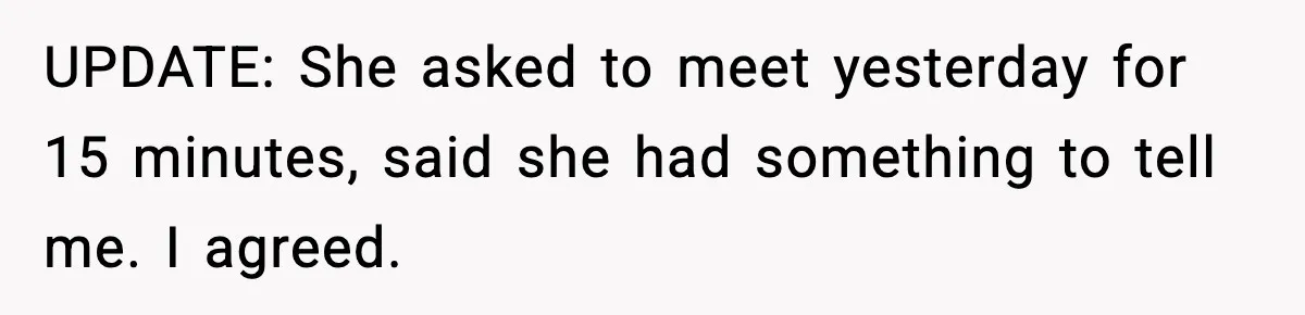UPDATE: She asked to meet yesterday for 15 minutes, said she had something to tell me. I agreed.