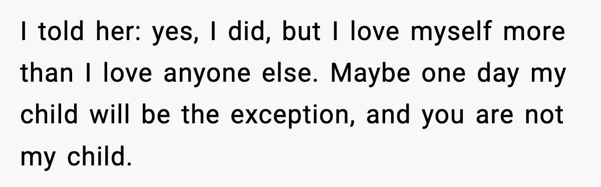 I told her: yes, I did, but I love myself more than I love anyone else. Maybe one day my child will be the exception, and you are not my...