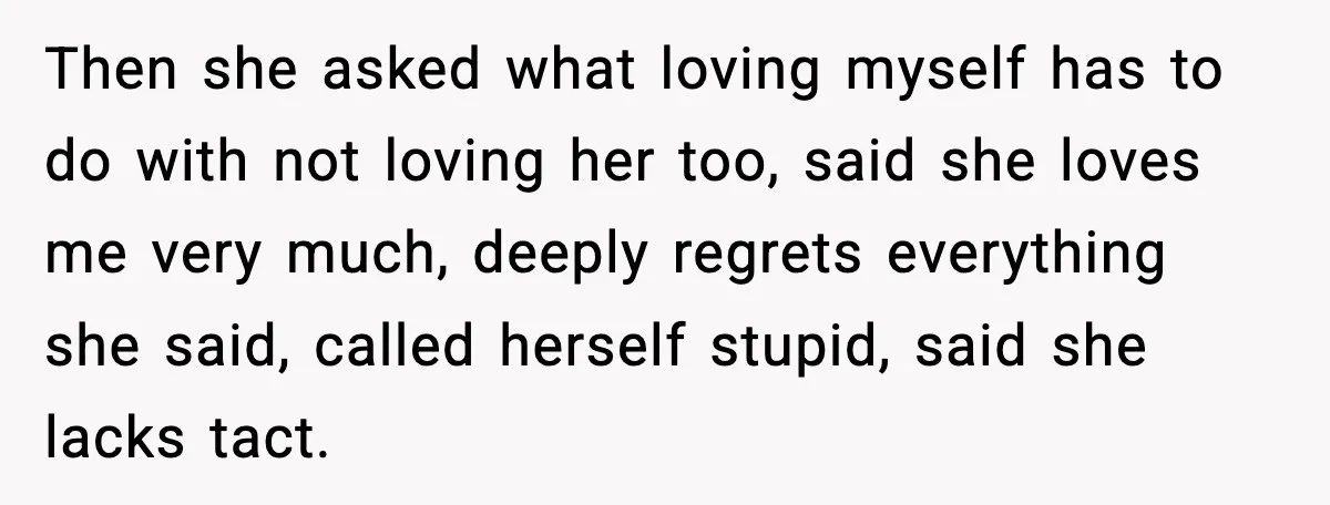 Then she asked what loving myself has to do with not loving her too, said she loves me very much, deeply regrets everything she said, called herself stupid, said she...