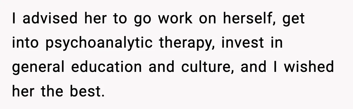 I advised her to go work on herself, get into psychoanalytic therapy, invest in general education and culture, and I wished her the best.