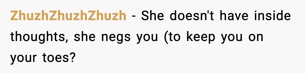 ZhuzhZhuzhZhuzh − She doesn't have inside thoughts, she negs you (to keep you on your toes?