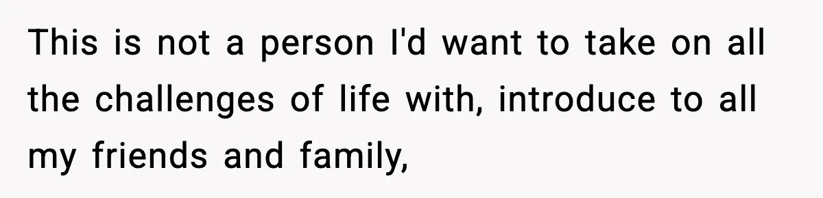 This is not a person I'd want to take on all the challenges of life with, introduce to all my friends and family,