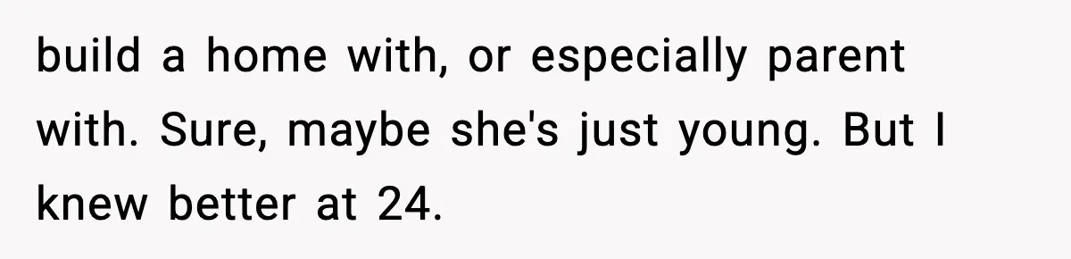 build a home with, or especially parent with. Sure, maybe she's just young. But I knew better at 24.