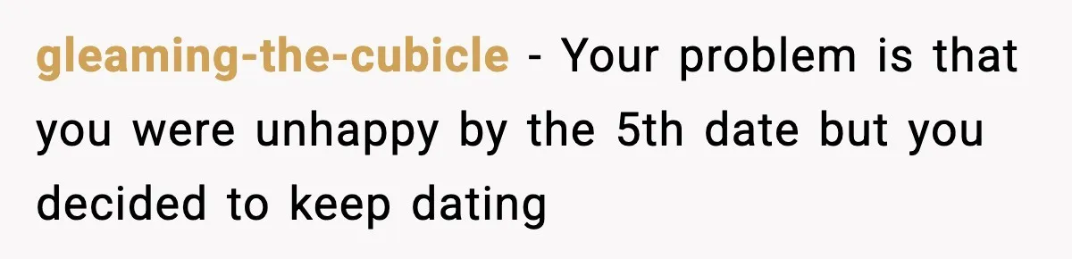 gleaming-the-cubicle − Your problem is that you were unhappy by the 5th date but you decided to keep dating