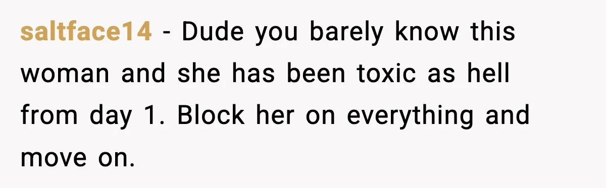 saltface14 − Dude you barely know this woman and she has been toxic as hell from day 1. Block her on everything and move on.
