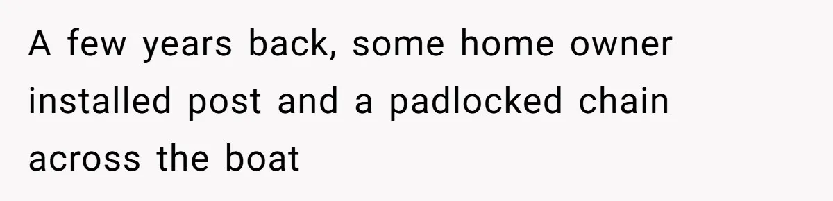 A few years back, some home owner installed post and a padlocked chain across the boat