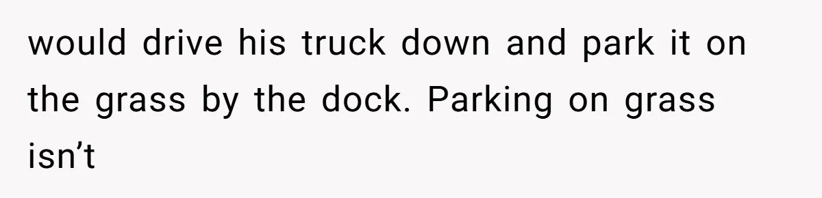 would drive his truck down and park it on the grass by the dock. Parking on grass isn’t