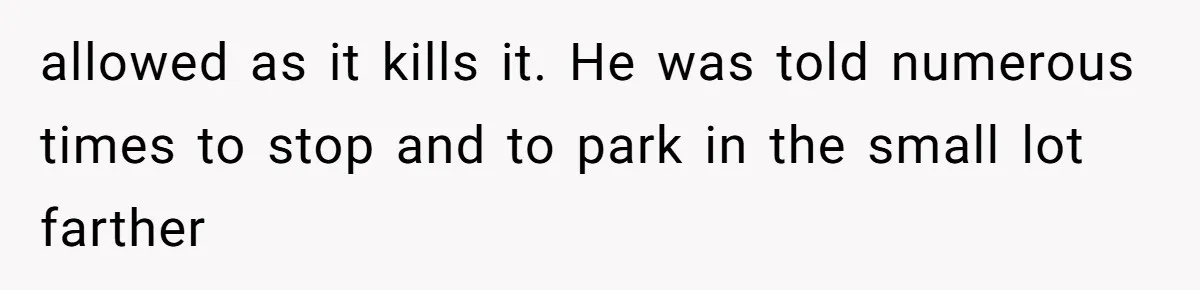 allowed as it kills it. He was told numerous times to stop and to park in the small lot farther