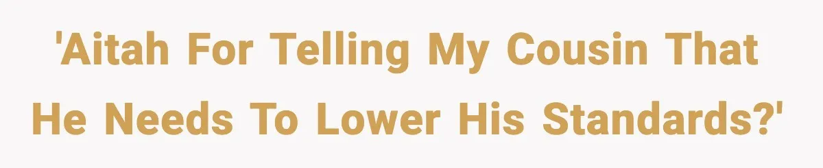 Man Told His Cousin To Lower His Dating Standards After Fame Changed His Expectations 'AITAH for telling my cousin that he needs to lower his standards?'
