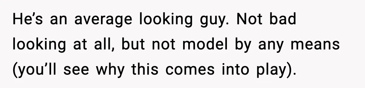 Man Told His Cousin To Lower His Dating Standards After Fame Changed His Expectations He’s an average looking guy. Not bad looking at all, but not model by any means (you’ll see why this comes into play).