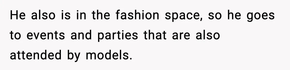 Man Told His Cousin To Lower His Dating Standards After Fame Changed His Expectations He also is in the fashion space, so he goes to events and parties that are also attended by models.