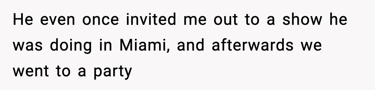 Man Told His Cousin To Lower His Dating Standards After Fame Changed His Expectations He even once invited me out to a show he was doing in Miami, and afterwards we went to a party