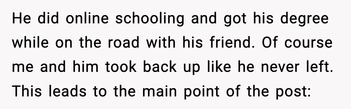 Man Told His Cousin To Lower His Dating Standards After Fame Changed His Expectations He did online schooling and got his degree while on the road with his friend. Of course me and him took back up like he never left. This leads to...