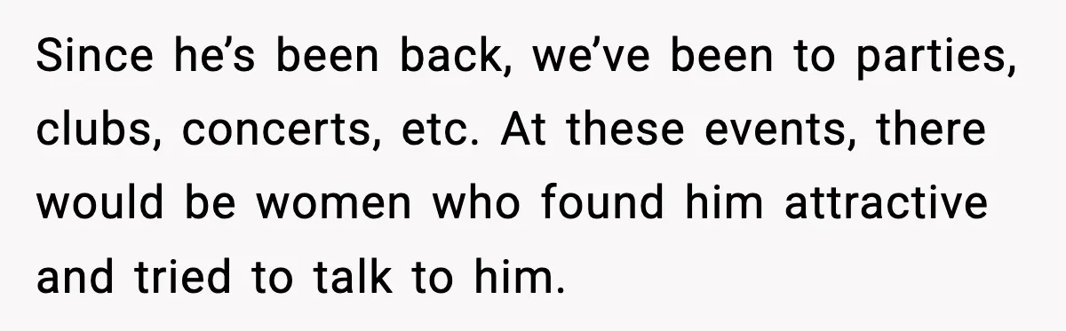 Man Told His Cousin To Lower His Dating Standards After Fame Changed His Expectations Since he’s been back, we’ve been to parties, clubs, concerts, etc. At these events, there would be women who found him attractive and tried to talk to him.