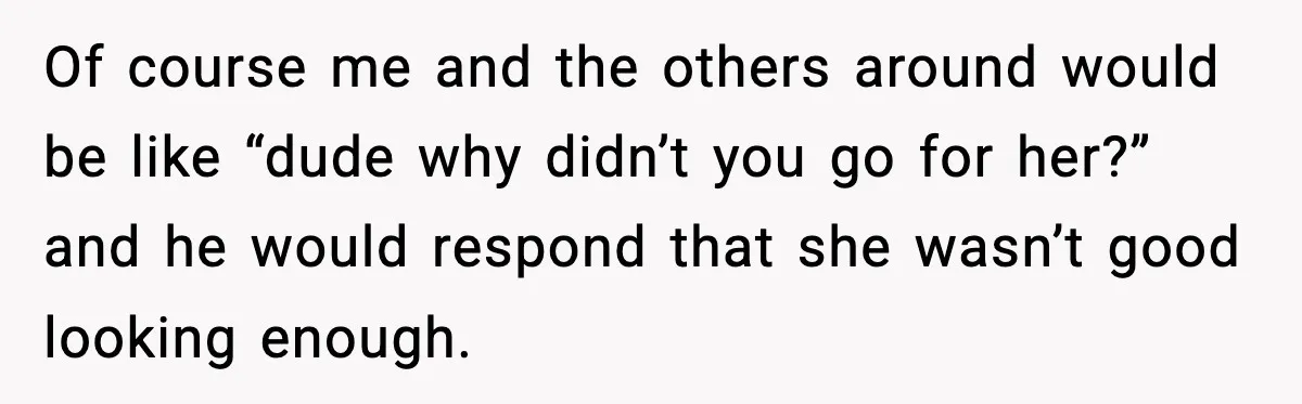 Man Told His Cousin To Lower His Dating Standards After Fame Changed His Expectations Of course me and the others around would be like “dude why didn’t you go for her?” and he would respond that she wasn’t good looking enough.