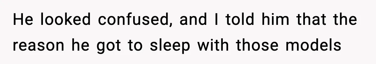 Man Told His Cousin To Lower His Dating Standards After Fame Changed His Expectations He looked confused, and I told him that the reason he got to sleep with those models