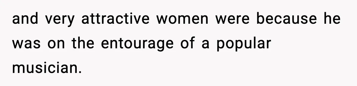 Man Told His Cousin To Lower His Dating Standards After Fame Changed His Expectations and very attractive women were because he was on the entourage of a popular musician.