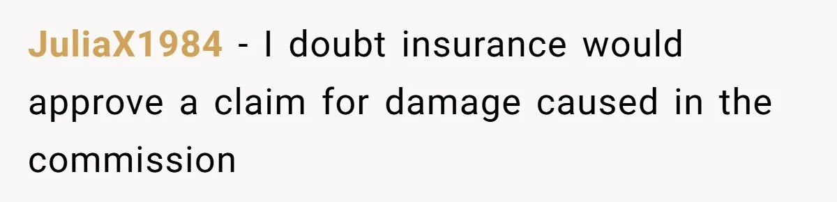 JuliaX1984 − I doubt insurance would approve a claim for damage caused in the commission
