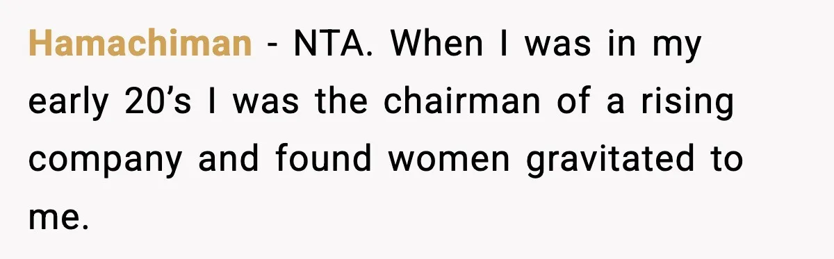 Man Told His Cousin To Lower His Dating Standards After Fame Changed His Expectations Hamachiman − NTA. When I was in my early 20’s I was the chairman of a rising company and found women gravitated to me.