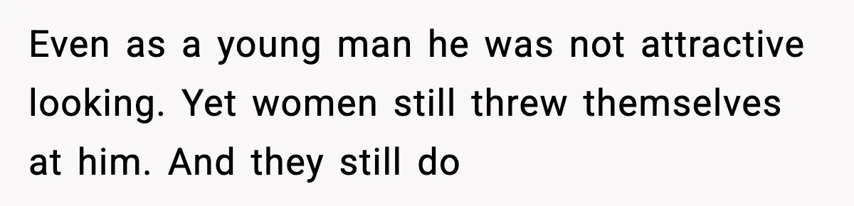 Man Told His Cousin To Lower His Dating Standards After Fame Changed His Expectations Even as a young man he was not attractive looking. Yet women still threw themselves at him. And they still do