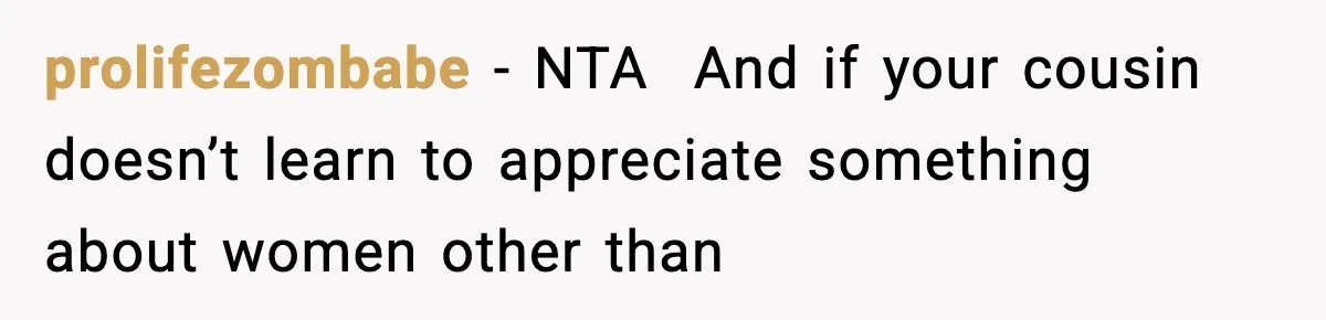 Man Told His Cousin To Lower His Dating Standards After Fame Changed His Expectations prolifezombabe − NTA And if your cousin doesn’t learn to appreciate something about women other than